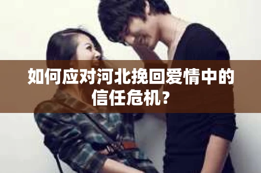 如何应对河北挽回爱情中的信任危机？