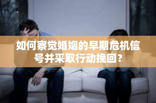 如何察觉婚姻的早期危机信号并采取行动挽回？
