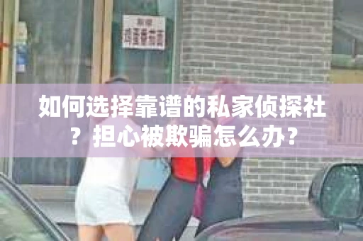 如何选择靠谱的私家侦探社？担心被欺骗怎么办？