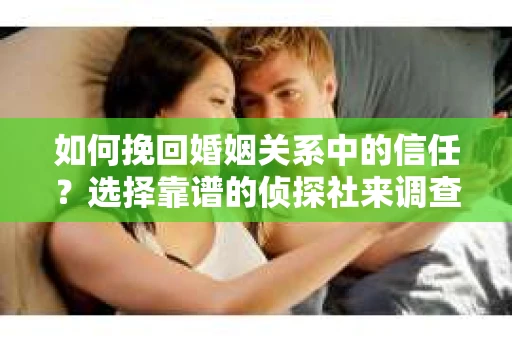 如何挽回婚姻关系中的信任?选择靠谱的侦探社来调查双方出轨怎么办? 如何挽回婚姻关系中的信任?选择靠谱的侦探社来调查双方出轨怎么办?