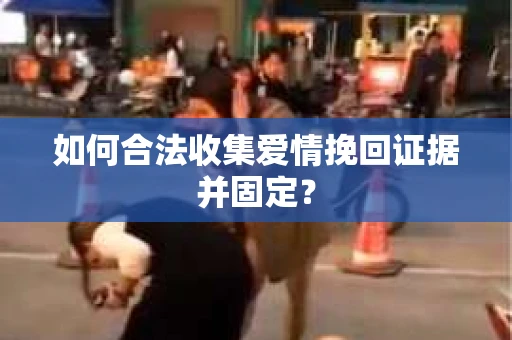 如何合法收集爱情挽回证据并固定? 如何合法收集爱情挽回证据并固定?