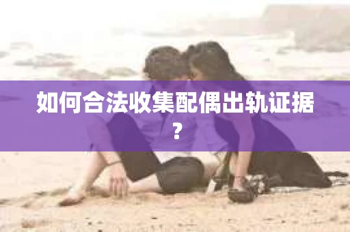 如何合法收集配偶出轨证据？