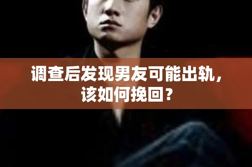 调查后发现男友可能出轨，该如何挽回？