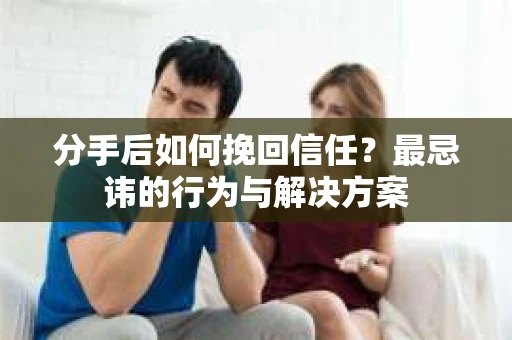 分手后如何挽回信任？最忌讳的行为与解决方案