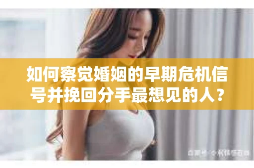 如何察觉婚姻的早期危机信号并挽回分手最想见的人？