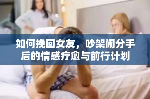 如何挽回女友，吵架闹分手后的情感疗愈与前行计划