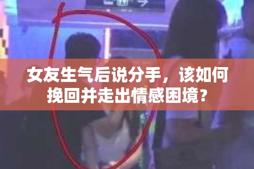 女友生气后说分手，该如何挽回并走出情感困境？