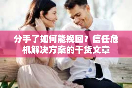 分手了如何能挽回？信任危机解决方案的干货文章