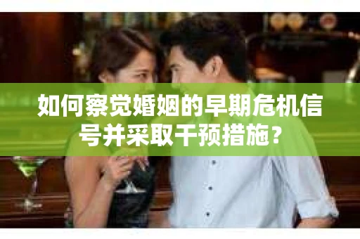 如何察觉婚姻的早期危机信号并采取干预措施？
