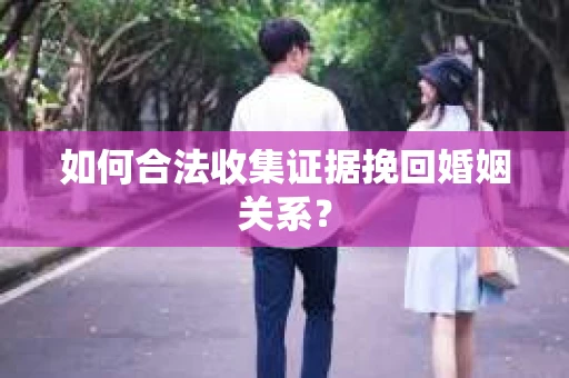 如何合法收集证据挽回婚姻关系？