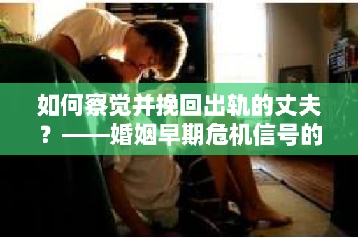 如何察觉并挽回出轨的丈夫？——婚姻早期危机信号的识别与应对