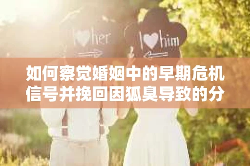 如何察觉婚姻中的早期危机信号并挽回因狐臭导致的分手？