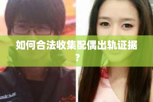 如何合法收集配偶出轨证据？