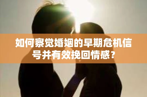 如何察觉婚姻的早期危机信号并有效挽回情感？