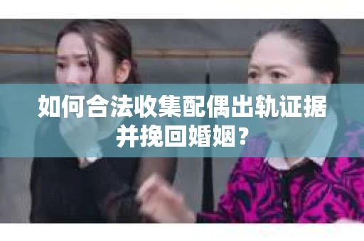 如何合法收集配偶出轨证据并挽回婚姻? 如何合法收集配偶出轨证据并挽回婚姻?