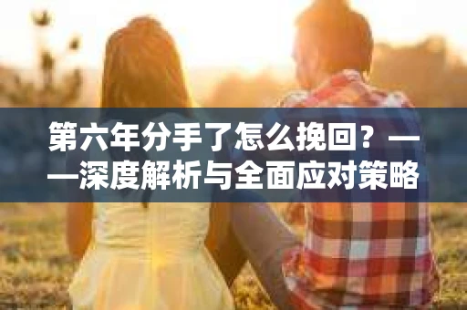 第六年分手了怎么挽回？——深度解析与全面应对策略