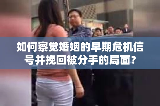 如何察觉婚姻的早期危机信号并挽回被分手的局面？