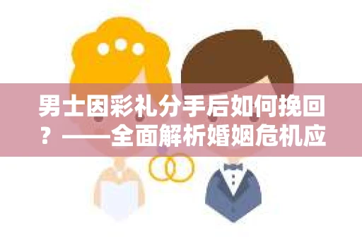 男士因彩礼分手后如何挽回？——全面解析婚姻危机应对策略