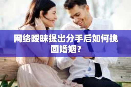 网络暧昧提出分手后如何挽回婚姻？