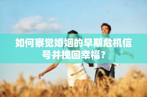 如何察觉婚姻的早期危机信号并挽回幸福？