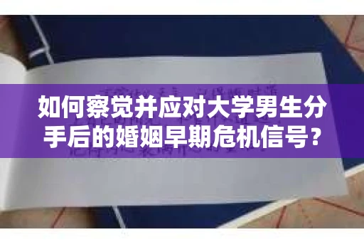 如何察觉并应对大学男生分手后的婚姻早期危机信号？