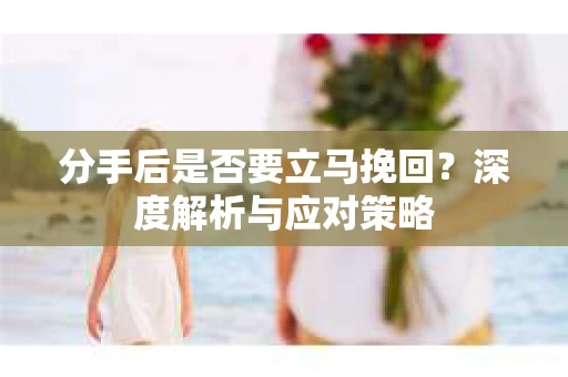 分手后是否要立马挽回？深度解析与应对策略