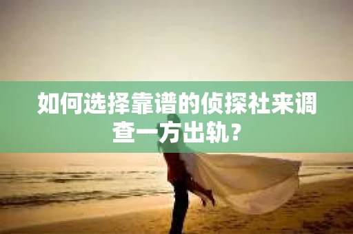 如何选择靠谱的侦探社来调查一方出轨？