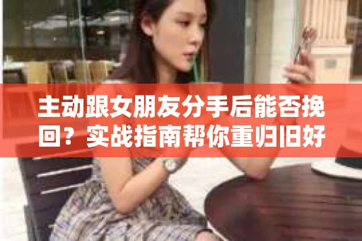 主动跟女朋友分手后能否挽回？实战指南帮你重归旧好
