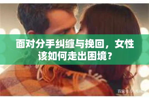 面对分手纠缠与挽回，女性该如何走出困境？