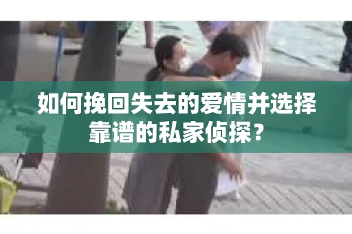 如何挽回失去的爱情并选择靠谱的私家侦探? 如何挽回失去的爱情并选择靠谱的私家侦探?