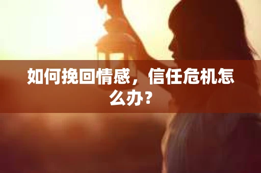 如何挽回情感，信任危机怎么办？