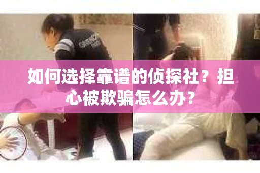如何选择靠谱的侦探社？担心被欺骗怎么办？