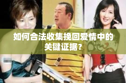 如何合法收集挽回爱情中的关键证据？
