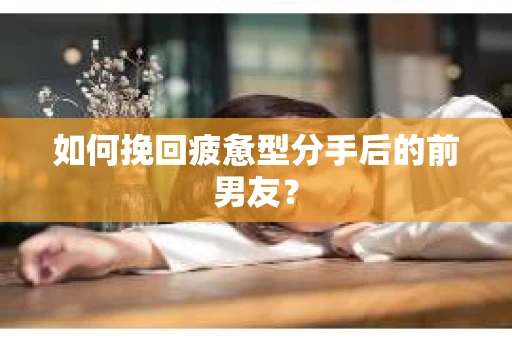 如何挽回疲惫型分手后的前男友? 如何挽回疲惫型分手后的前男友?