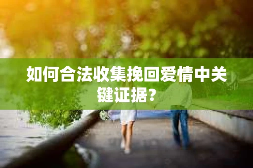 如何合法收集挽回爱情中关键证据？