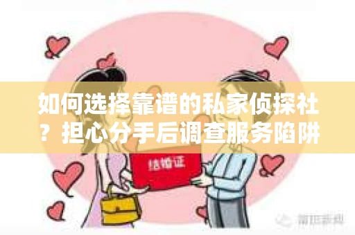 如何选择靠谱的私家侦探社？担心分手后调查服务陷阱怎么办？