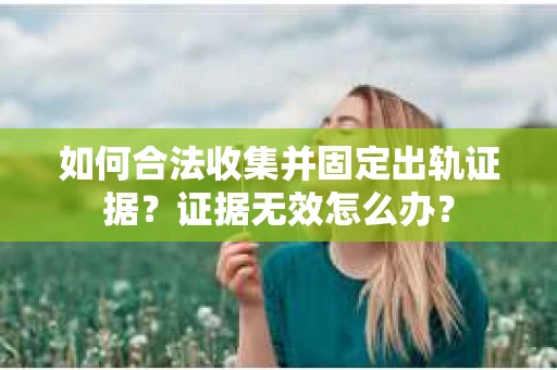 如何合法收集并固定出轨证据？证据无效怎么办？
