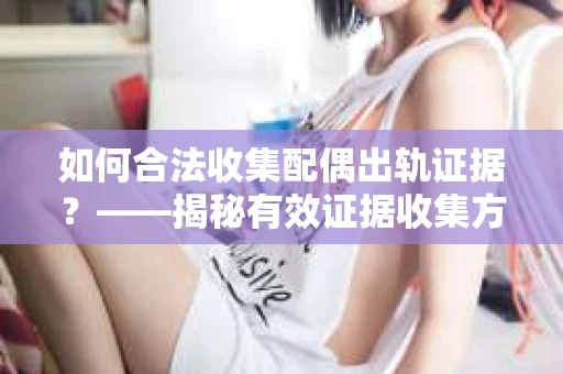 如何合法收集配偶出轨证据？——揭秘有效证据收集方案