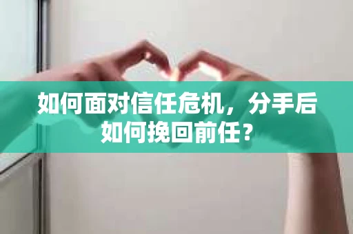 如何面对信任危机，分手后如何挽回前任？
