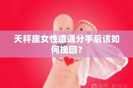 天秤座女性遭遇分手后该如何挽回？