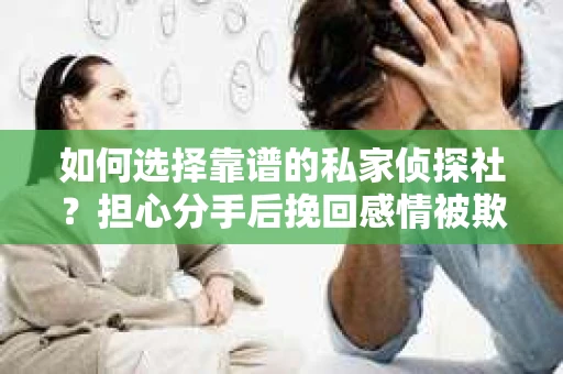 如何选择靠谱的私家侦探社?担心分手后挽回感情被欺骗怎么办? 如何选择靠谱的私家侦探社?担心分手后挽回感情被欺骗怎么办?