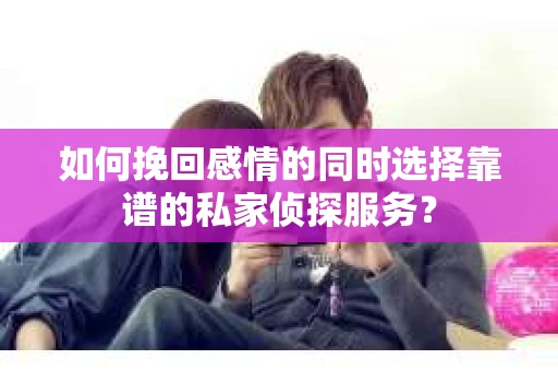 如何挽回感情的同时选择靠谱的私家侦探服务？