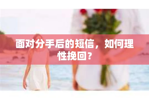 面对分手后的短信，如何理性挽回？