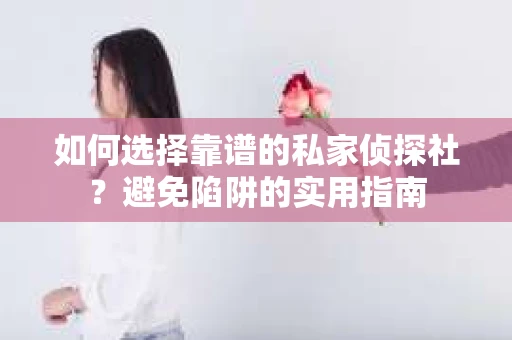 如何选择靠谱的私家侦探社？避免陷阱的实用指南