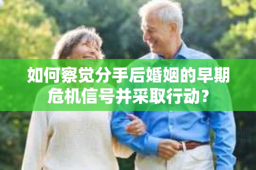 如何察觉分手后婚姻的早期危机信号并采取行动？