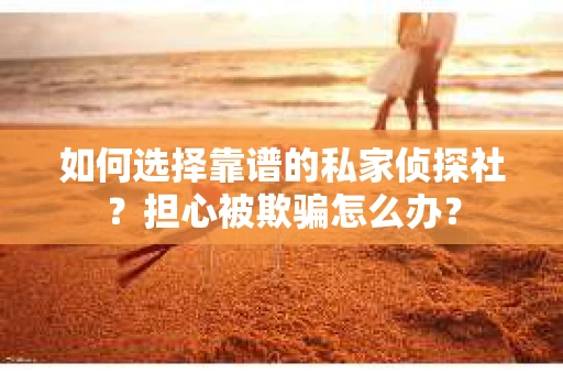 如何选择靠谱的私家侦探社？担心被欺骗怎么办？