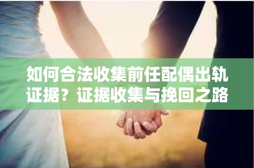 如何合法收集前任配偶出轨证据？证据收集与挽回之路怎么办？
