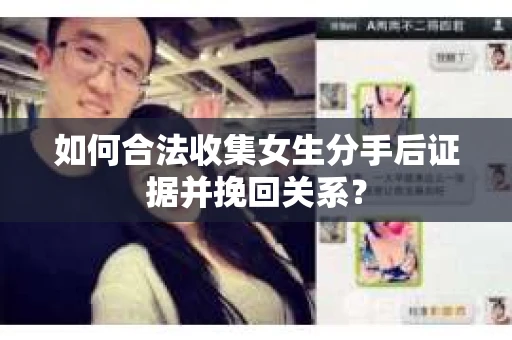 如何合法收集女生分手后证据并挽回关系？
