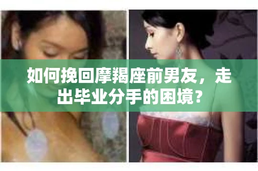 如何挽回摩羯座前男友，走出毕业分手的困境？