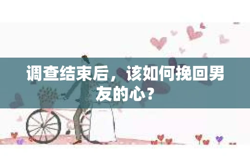 调查结束后，该如何挽回男友的心？